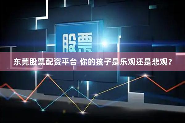 东莞股票配资平台 你的孩子是乐观还是悲观？