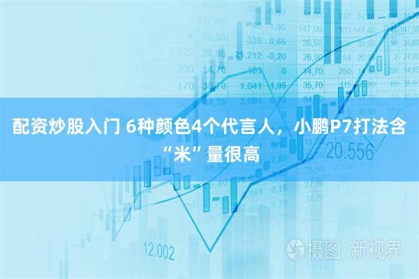 配资炒股入门 6种颜色4个代言人，小鹏P7打法含“米”量很高