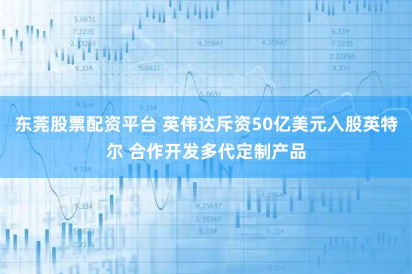 东莞股票配资平台 英伟达斥资50亿美元入股英特尔 合作开发多代定制产品