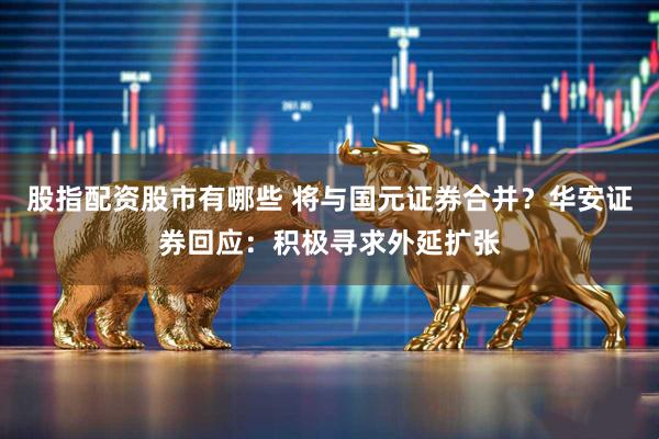 股指配资股市有哪些 将与国元证券合并？华安证券回应：积极寻求外延扩张