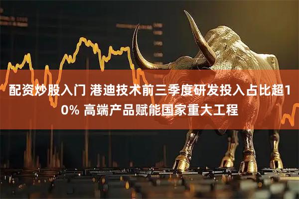 配资炒股入门 港迪技术前三季度研发投入占比超10% 高端产品赋能国家重大工程