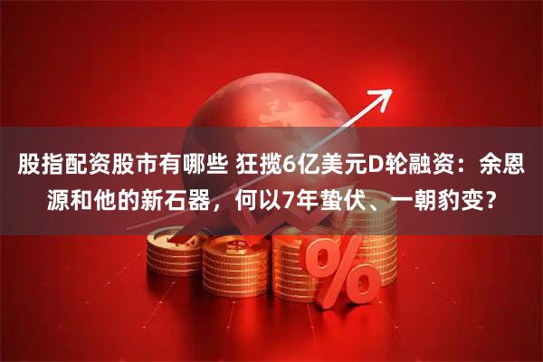 股指配资股市有哪些 狂揽6亿美元D轮融资：余恩源和他的新石器，何以7年蛰伏、一朝豹变？