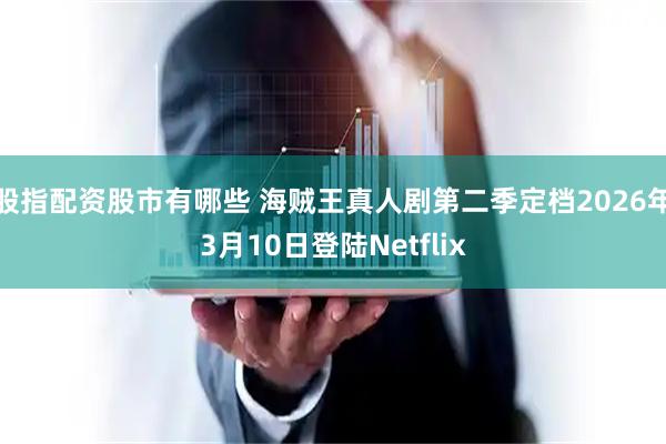 股指配资股市有哪些 海贼王真人剧第二季定档2026年3月10日登陆Netflix
