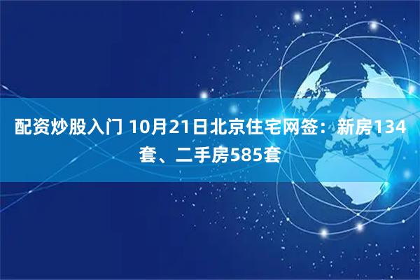 配资炒股入门 10月21日北京住宅网签：新房134套、二手房585套
