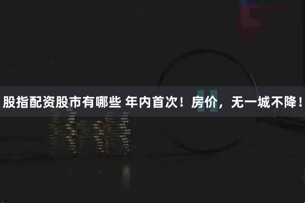 股指配资股市有哪些 年内首次！房价，无一城不降！