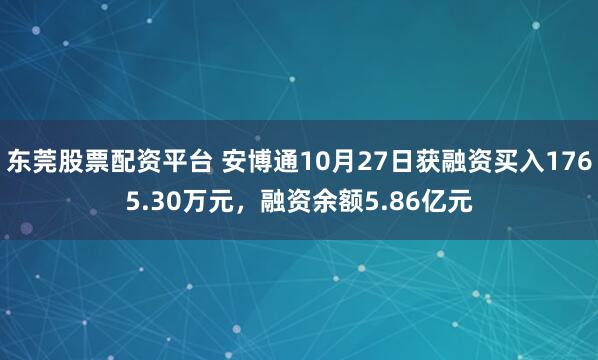 东莞股票配资平台 安博通10月27日获融资买入1765.30万元,融资余额5.86亿元