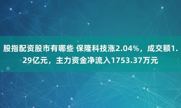 股指配资股市有哪些 保隆科技涨2.04%,成交额1.29亿元,主力资金净流入1753.37万元