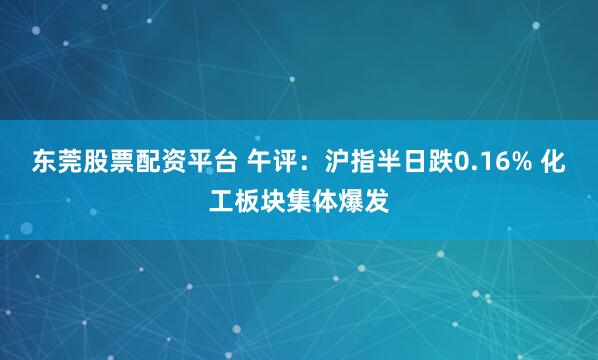 东莞股票配资平台 午评：沪指半日跌0.16% 化工板块集体爆发