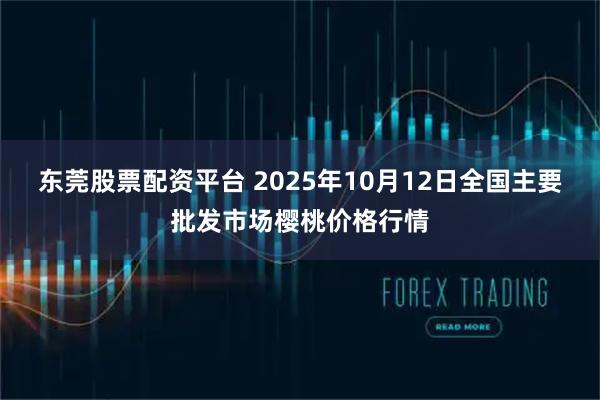 东莞股票配资平台 2025年10月12日全国主要批发市场樱桃价格行情