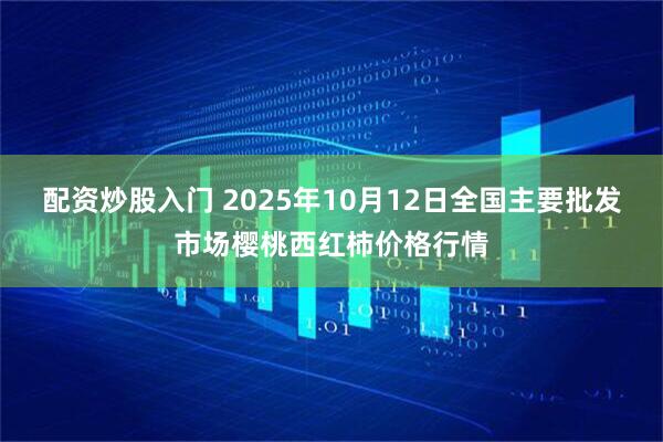 配资炒股入门 2025年10月12日全国主要批发市场樱桃西红柿价格行情