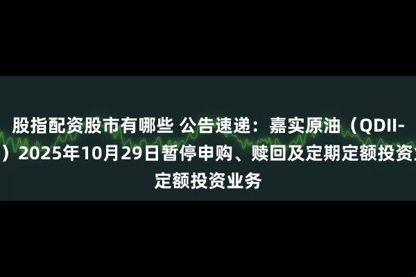 股指配资股市有哪些 公告速递：嘉实原油（QDII-LOF）2025年10月29日暂停申购、赎回及定期定额投资业务
