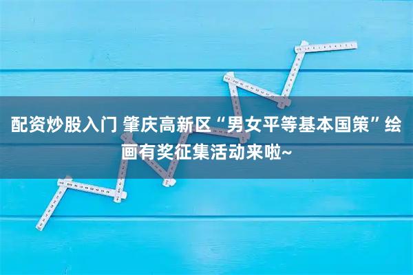 配资炒股入门 肇庆高新区“男女平等基本国策”绘画有奖征集活动来啦~