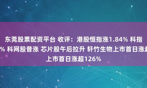 东莞股票配资平台 收评：港股恒指涨1.84% 科指涨2.57% 科网股普涨 芯片股午后拉升 轩竹生物上市首日涨超126%