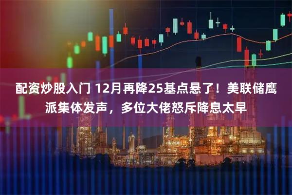 配资炒股入门 12月再降25基点悬了！美联储鹰派集体发声，多位大佬怒斥降息太早