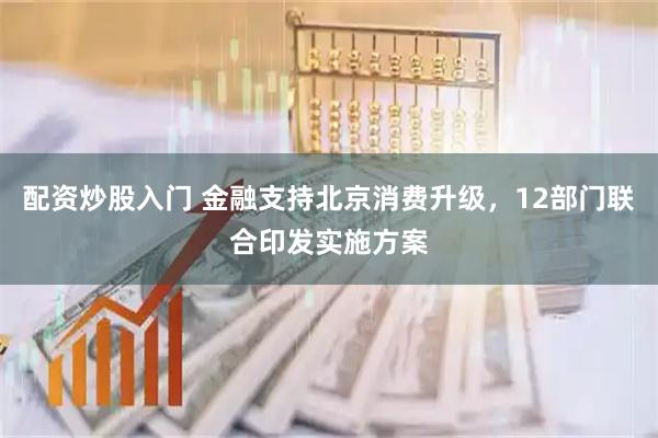 配资炒股入门 金融支持北京消费升级，12部门联合印发实施方案