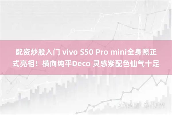 配资炒股入门 vivo S50 Pro mini全身照正式亮相！横向纯平Deco 灵感紫配色仙气十足