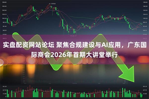 实盘配资网站论坛 聚焦合规建设与AI应用，广东国际商会2026年首期大讲堂举行