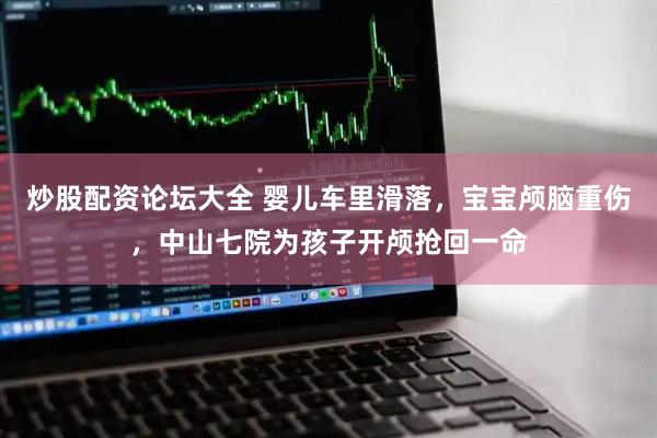 炒股配资论坛大全 婴儿车里滑落，宝宝颅脑重伤，中山七院为孩子开颅抢回一命