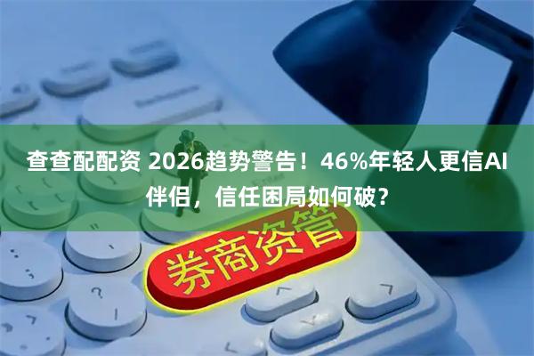 查查配配资 2026趋势警告！46%年轻人更信AI伴侣，信任困局如何破？