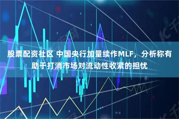 股票配资社区 中国央行加量续作MLF，分析称有助于打消市场对流动性收紧的担忧
