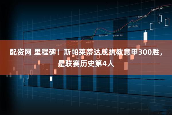 配资网 里程碑！斯帕莱蒂达成执教意甲300胜，是联赛历史第4人