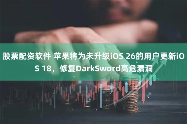 股票配资软件 苹果将为未升级iOS 26的用户更新iOS 18，修复DarkSword高危漏洞