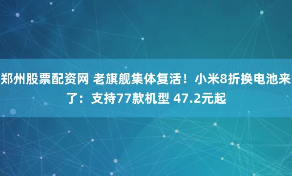 郑州股票配资网 老旗舰集体复活！小米8折换电池来了：支持77款机型 47.2元起