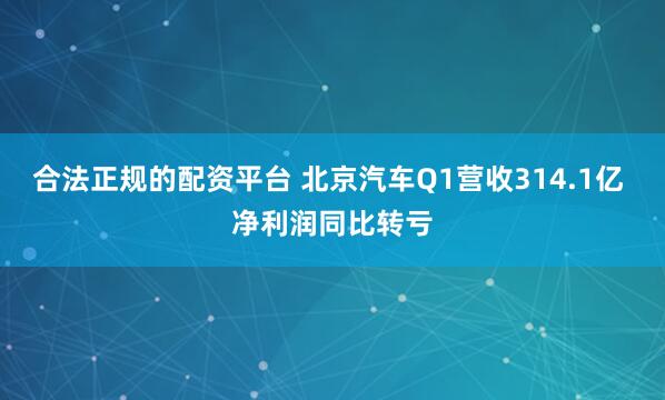 合法正规的配资平台 北京汽车Q1营收314.1亿 净利润同比转亏
