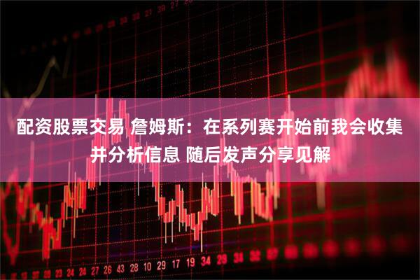配资股票交易 詹姆斯：在系列赛开始前我会收集并分析信息 随后发声分享见解