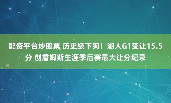 配资平台炒股票 历史级下狗！湖人G1受让15.5分 创詹姆斯生涯季后赛最大让分纪录