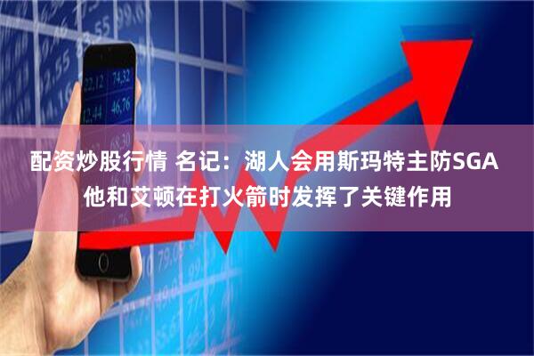 配资炒股行情 名记：湖人会用斯玛特主防SGA 他和艾顿在打火箭时发挥了关键作用