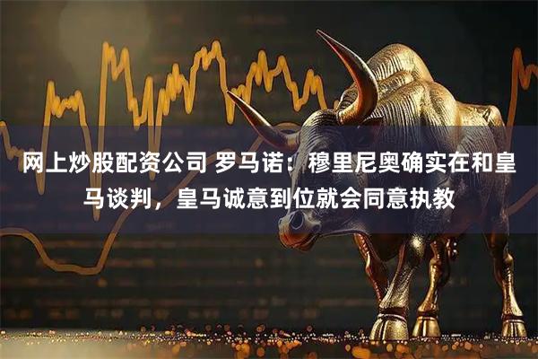 网上炒股配资公司 罗马诺：穆里尼奥确实在和皇马谈判，皇马诚意到位就会同意执教