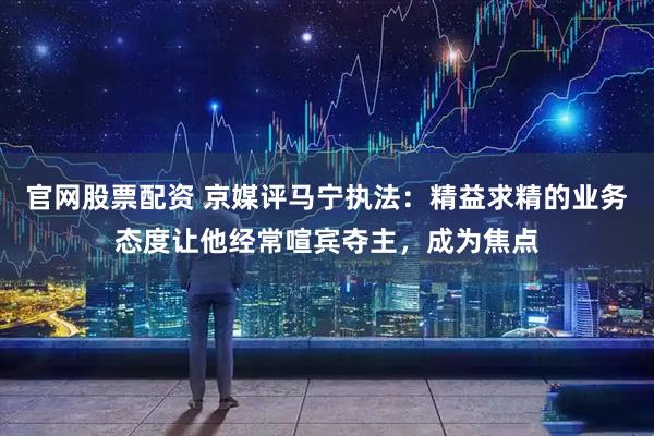官网股票配资 京媒评马宁执法：精益求精的业务态度让他经常喧宾夺主，成为焦点