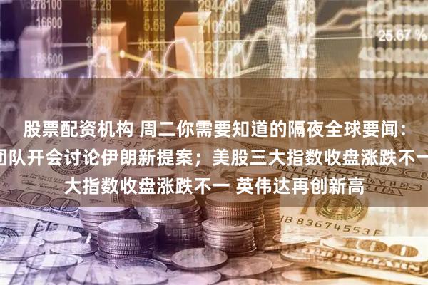 股票配资机构 周二你需要知道的隔夜全球要闻：特朗普及其国安团队开会讨论伊朗新提案；美股三大指数收盘涨跌不一 英伟达再创新高