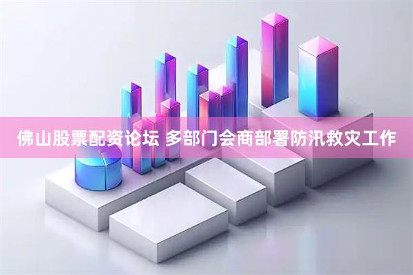 佛山股票配资论坛 多部门会商部署防汛救灾工作