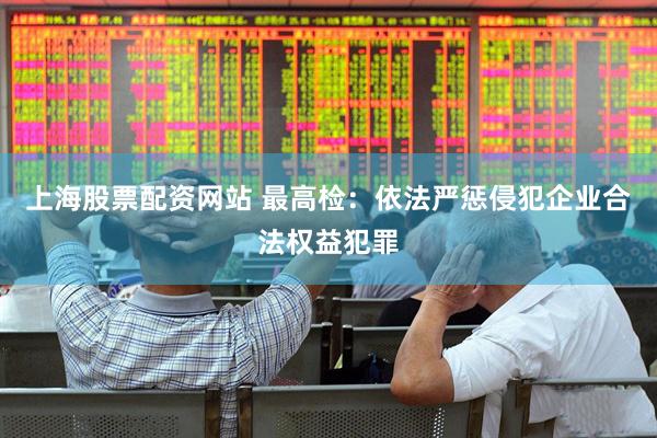 上海股票配资网站 最高检：依法严惩侵犯企业合法权益犯罪