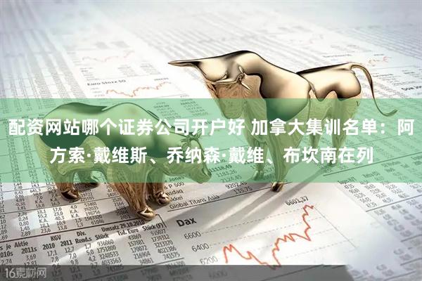 配资网站哪个证券公司开户好 加拿大集训名单：阿方索·戴维斯、乔纳森·戴维、布坎南在列
