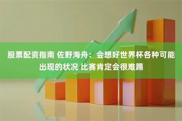 股票配资指南 佐野海舟：会想好世界杯各种可能出现的状况 比赛肯定会很难踢