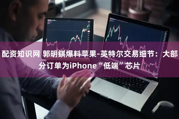 配资知识网 郭明錤爆料苹果-英特尔交易细节：大部分订单为iPhone“低端”芯片
