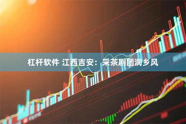 杠杆软件 江西吉安：采茶剧团润乡风