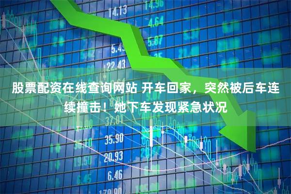 股票配资在线查询网站 开车回家，突然被后车连续撞击！她下车发现紧急状况