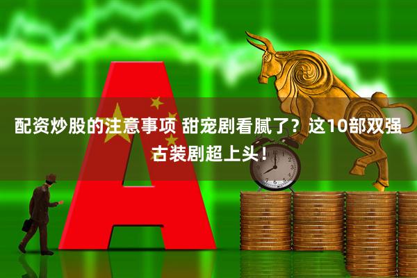 配资炒股的注意事项 甜宠剧看腻了？这10部双强古装剧超上头！
