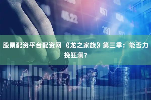 股票配资平台配资网 《龙之家族》第三季:能否力挽狂澜?