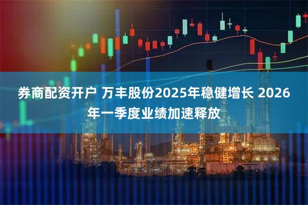 券商配资开户 万丰股份2025年稳健增长 2026年一季度业绩加速释放